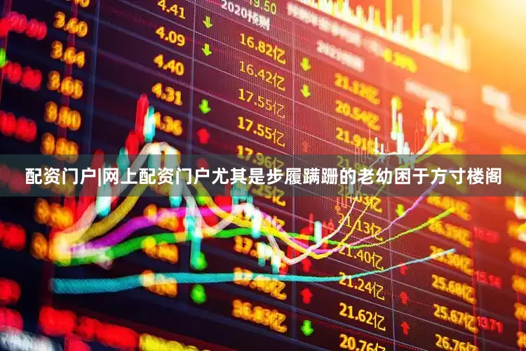 配资门户|网上配资门户尤其是步履蹒跚的老幼困于方寸楼阁