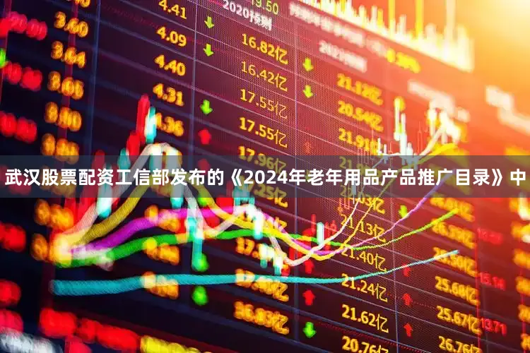 武汉股票配资工信部发布的《2024年老年用品产品推广目录》中