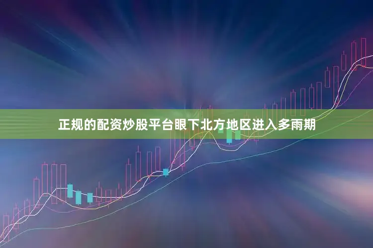 正规的配资炒股平台眼下北方地区进入多雨期