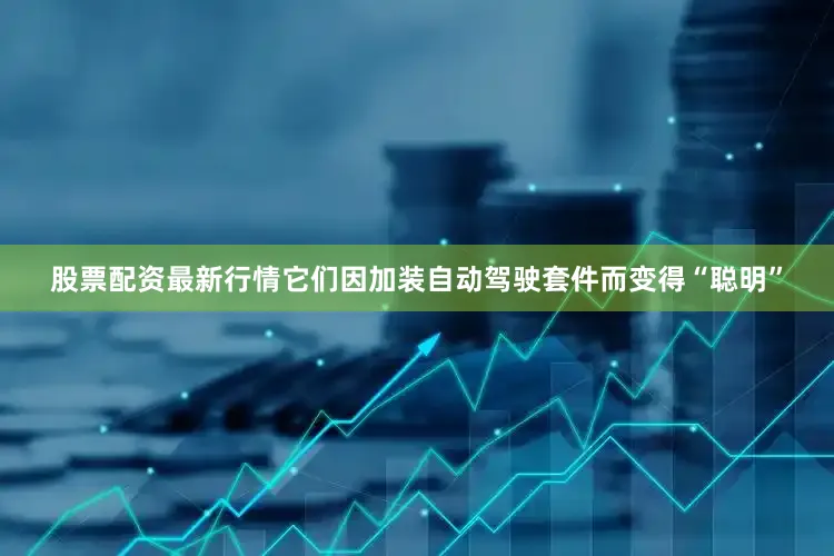 股票配资最新行情它们因加装自动驾驶套件而变得“聪明”