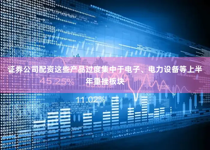 证券公司配资这些产品过度集中于电子、电力设备等上半年重挫板块