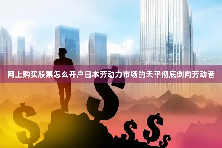 网上购买股票怎么开户日本劳动力市场的天平彻底倒向劳动者
