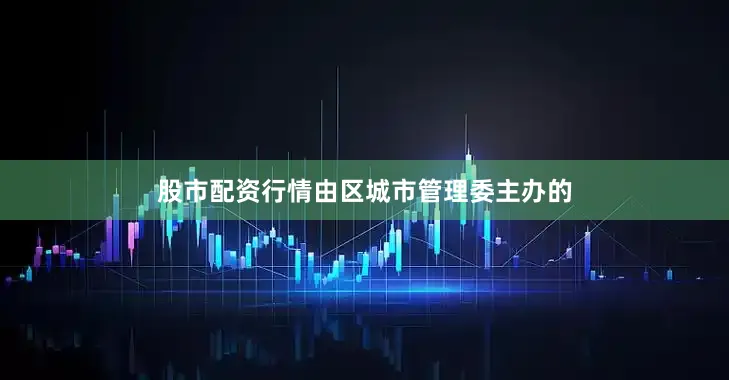 股市配资行情由区城市管理委主办的