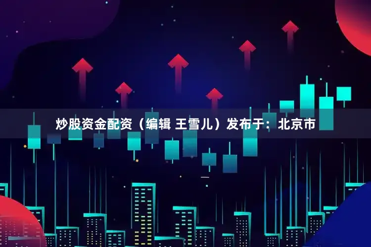 炒股资金配资（编辑 王雪儿）发布于：北京市