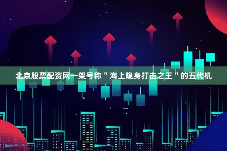 北京股票配资网一架号称＂海上隐身打击之王＂的五代机