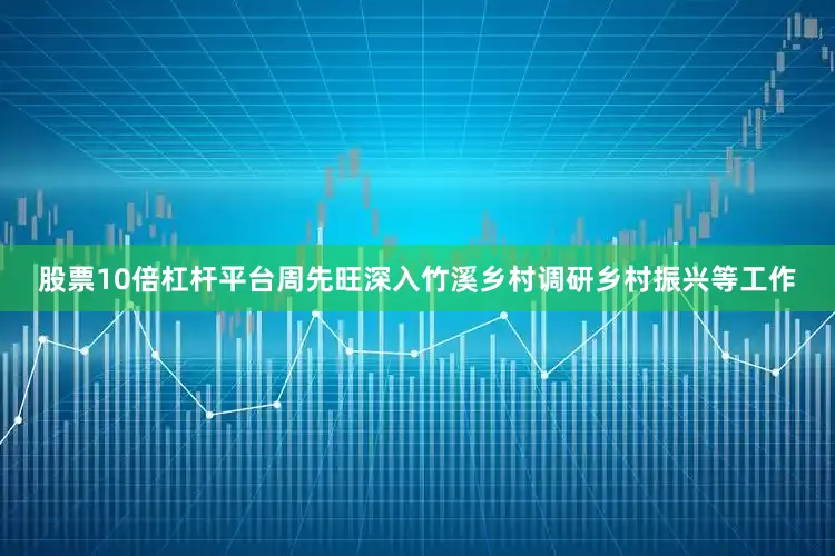 股票10倍杠杆平台周先旺深入竹溪乡村调研乡村振兴等工作