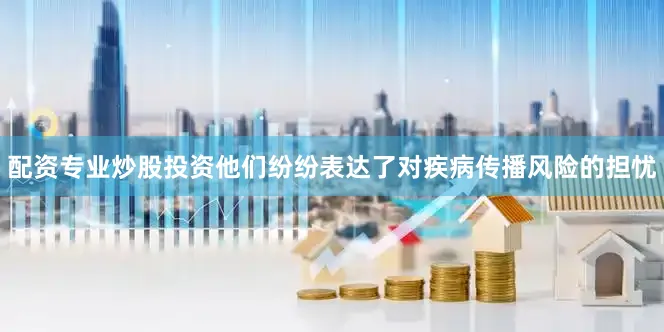 配资专业炒股投资他们纷纷表达了对疾病传播风险的担忧