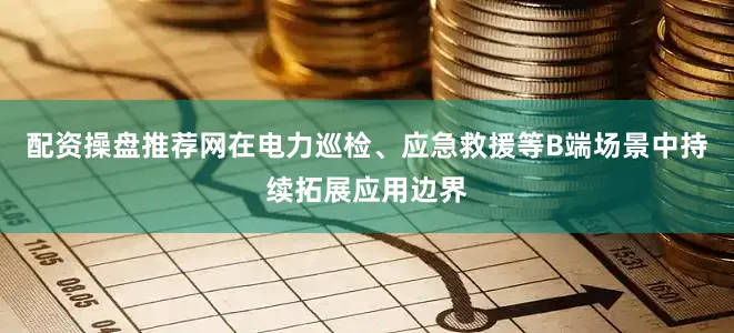 配资操盘推荐网在电力巡检、应急救援等B端场景中持续拓展应用边界