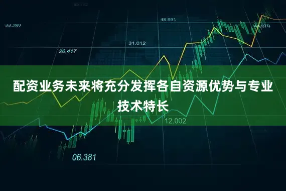配资业务未来将充分发挥各自资源优势与专业技术特长