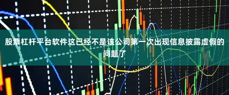 股票杠杆平台软件这已经不是该公司第一次出现信息披露虚假的问题了