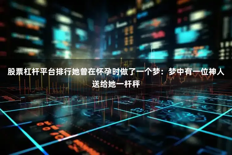 股票杠杆平台排行她曾在怀孕时做了一个梦：梦中有一位神人送给她一杆秤