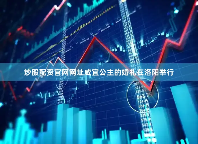 炒股配资官网网址咸宜公主的婚礼在洛阳举行