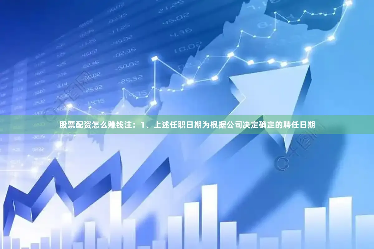 股票配资怎么赚钱注：1、上述任职日期为根据公司决定确定的聘任日期