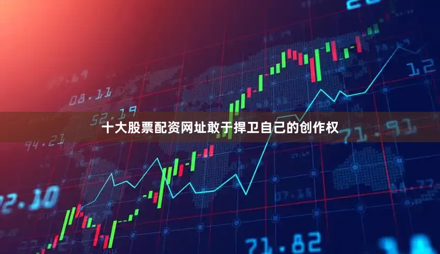 十大股票配资网址敢于捍卫自己的创作权