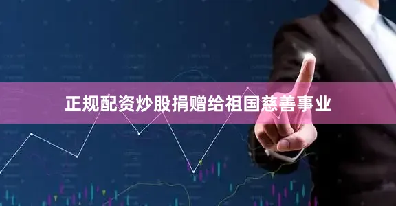 正规配资炒股捐赠给祖国慈善事业