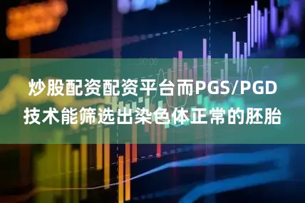 炒股配资配资平台而PGS/PGD技术能筛选出染色体正常的胚胎