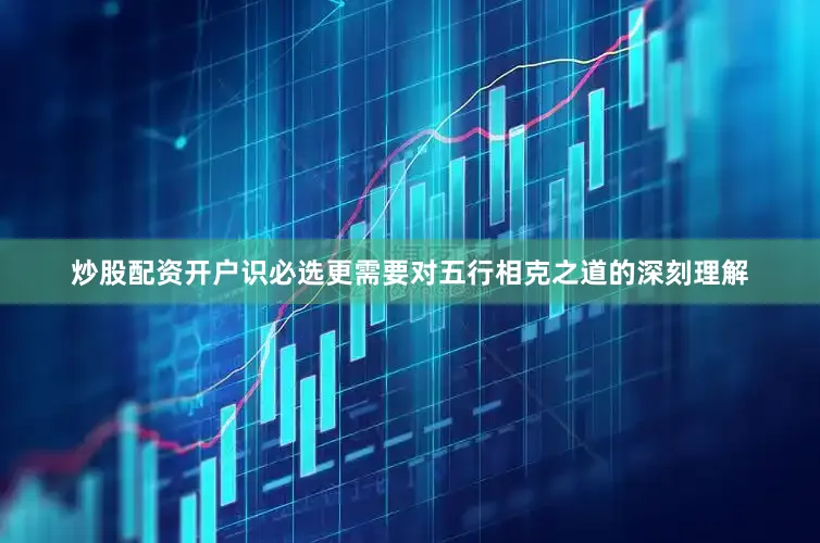 炒股配资开户识必选更需要对五行相克之道的深刻理解