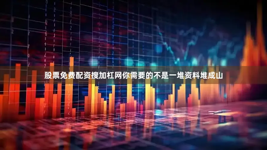 股票免费配资搜加杠网你需要的不是一堆资料堆成山
