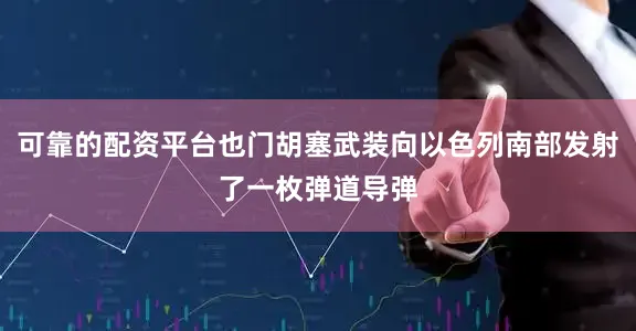可靠的配资平台也门胡塞武装向以色列南部发射了一枚弹道导弹
