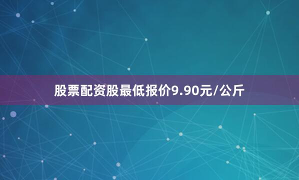 股票配资股最低报价9.90元/公斤