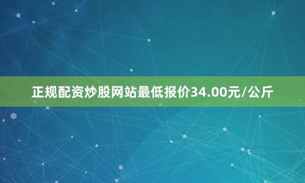 正规配资炒股网站最低报价34.00元/公斤