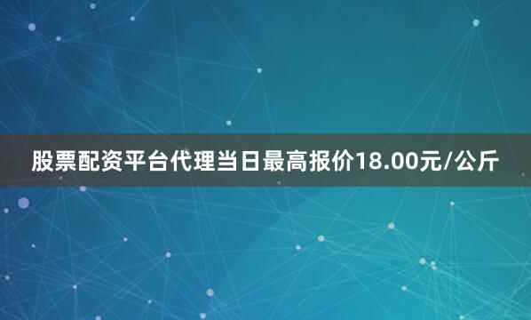 股票配资平台代理当日最高报价18.00元/公斤