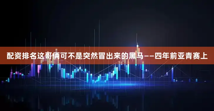 配资排名这哥俩可不是突然冒出来的黑马——四年前亚青赛上
