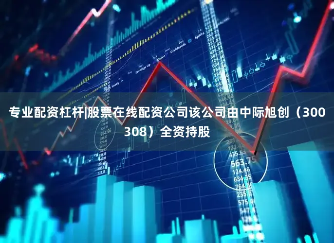 专业配资杠杆|股票在线配资公司该公司由中际旭创（300308）全资持股