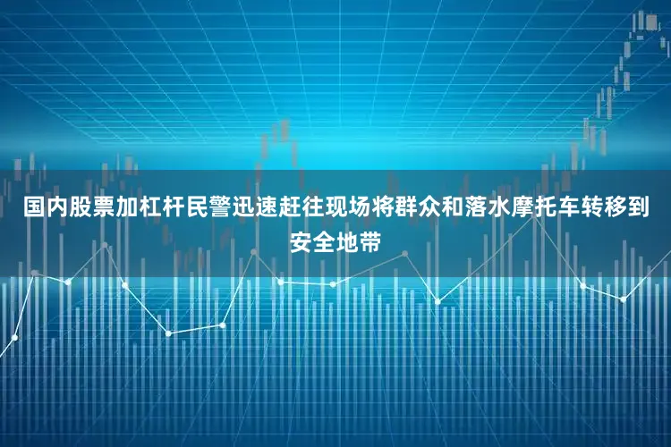 国内股票加杠杆民警迅速赶往现场将群众和落水摩托车转移到安全地带