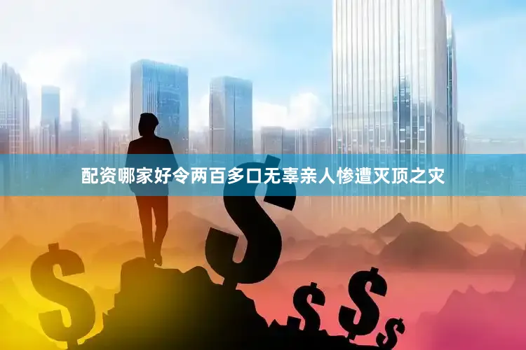 配资哪家好令两百多口无辜亲人惨遭灭顶之灾