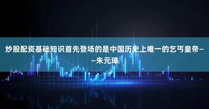 炒股配资基础知识首先登场的是中国历史上唯一的乞丐皇帝——朱元璋
