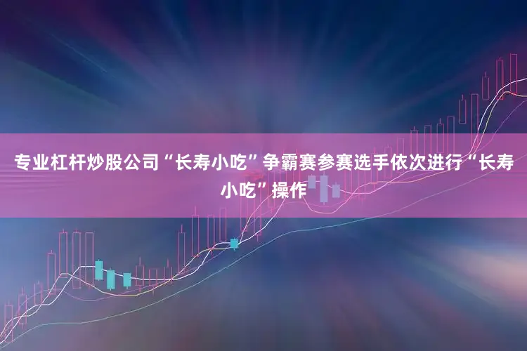 专业杠杆炒股公司“长寿小吃”争霸赛参赛选手依次进行“长寿小吃”操作