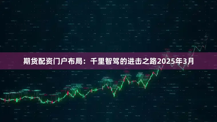 期货配资门户　　布局：千里智驾的进击之路　　2025年3月