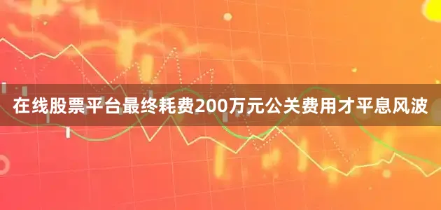 在线股票平台最终耗费200万元公关费用才平息风波