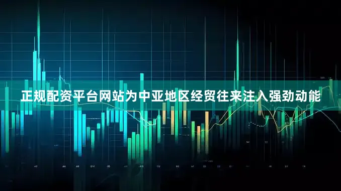 正规配资平台网站为中亚地区经贸往来注入强劲动能