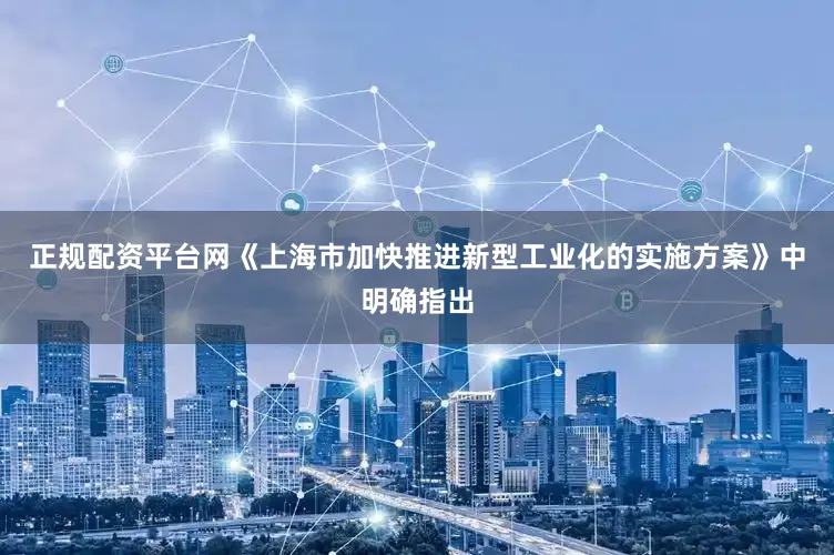 正规配资平台网《上海市加快推进新型工业化的实施方案》中明确指出