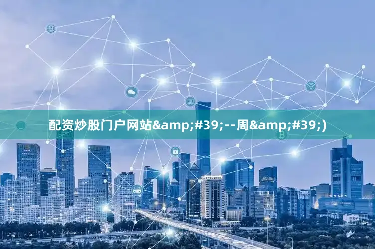 配资炒股门户网站&#39;--周&#39;)