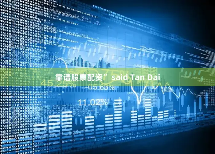 靠谱股票配资” said Tan Dai