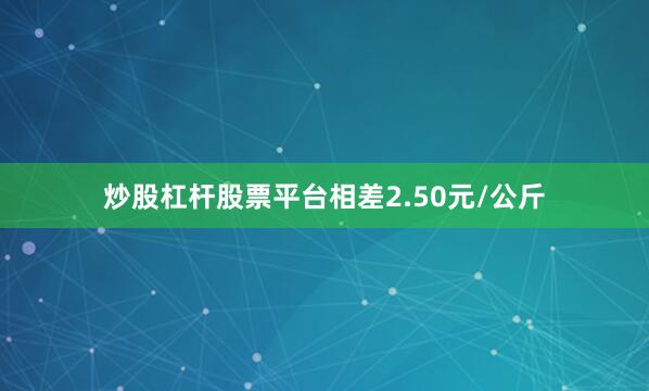 炒股杠杆股票平台相差2.50元/公斤