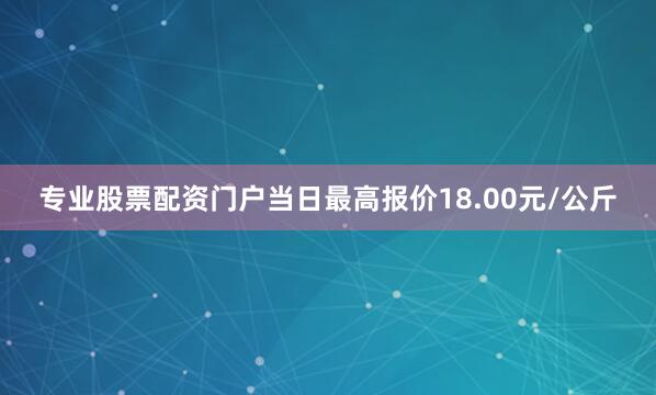 专业股票配资门户当日最高报价18.00元/公斤