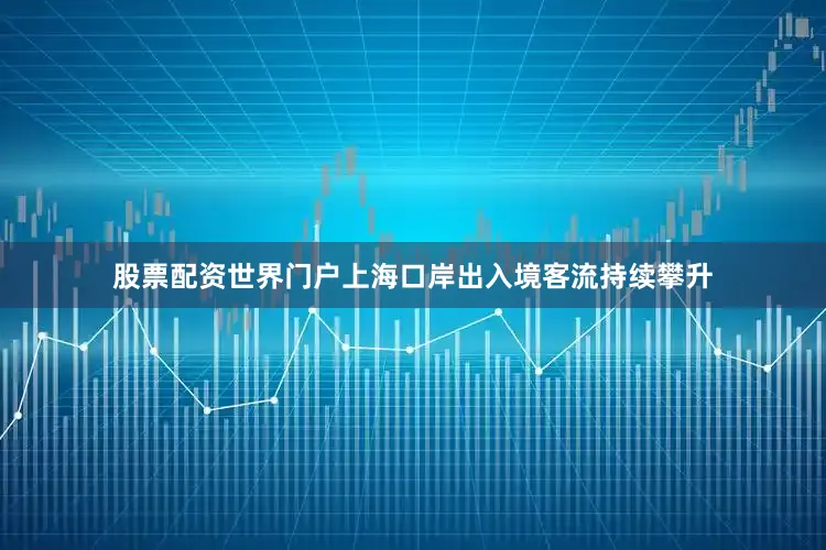 股票配资世界门户上海口岸出入境客流持续攀升