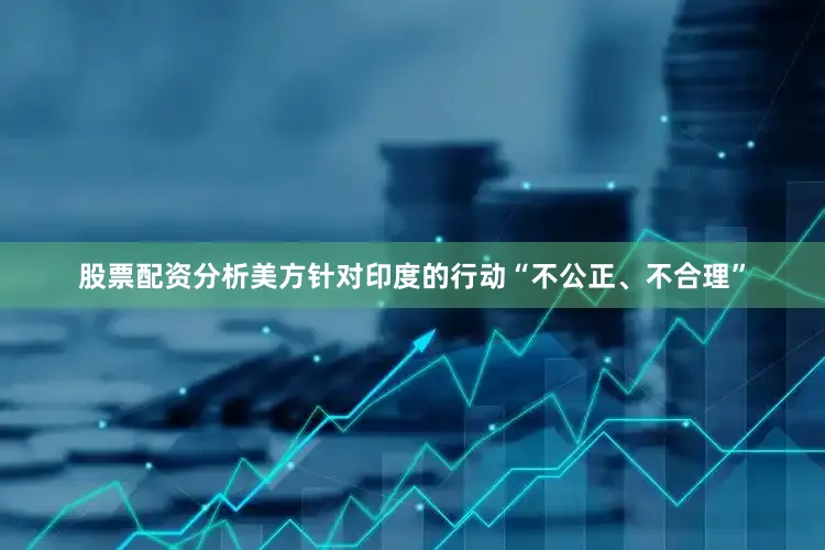 股票配资分析美方针对印度的行动“不公正、不合理”