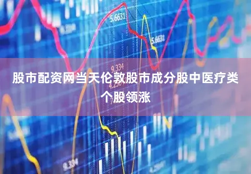 股市配资网当天伦敦股市成分股中医疗类个股领涨