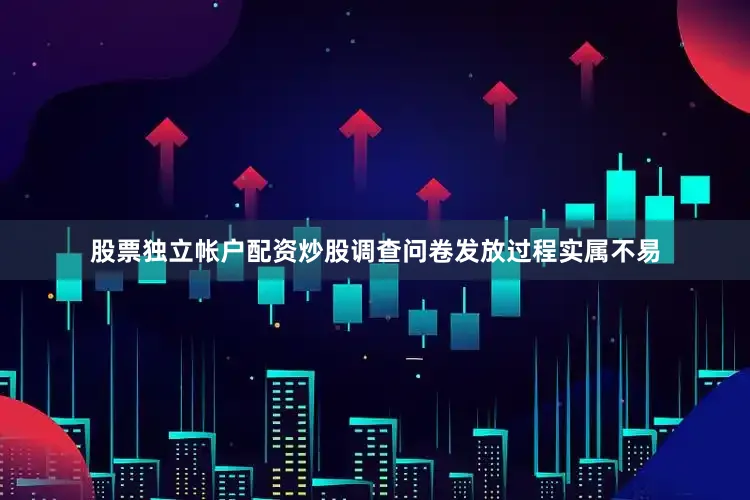 股票独立帐户配资炒股调查问卷发放过程实属不易