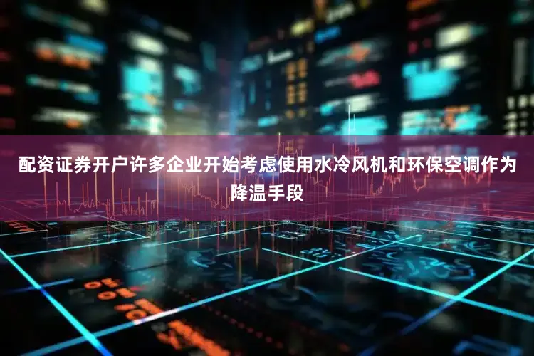 配资证券开户许多企业开始考虑使用水冷风机和环保空调作为降温手段