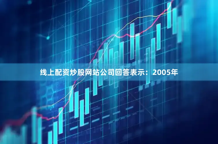 线上配资炒股网站公司回答表示：2005年