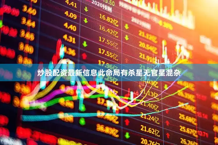 炒股配资最新信息此命局有杀星无官星混杂
