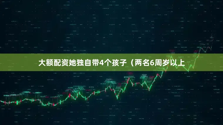 大额配资她独自带4个孩子（两名6周岁以上