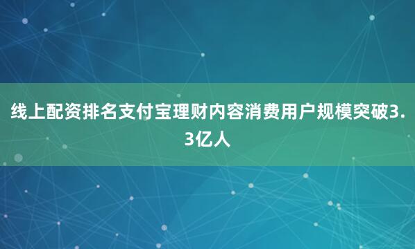 线上配资排名支付宝理财内容消费用户规模突破3.3亿人