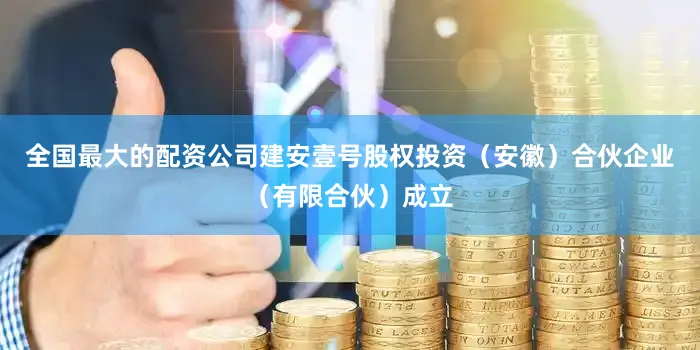 全国最大的配资公司建安壹号股权投资（安徽）合伙企业（有限合伙）成立